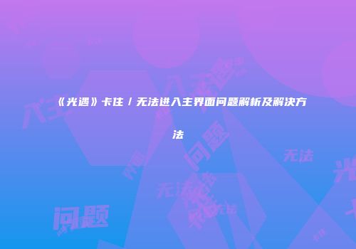 《光遇》卡住／无法进入主界面问题解析及解决方法