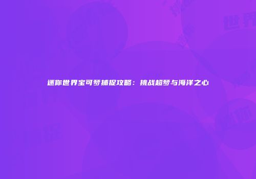 迷你世界宝可梦捕捉攻略：挑战超梦与海洋之心