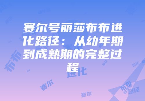 赛尔号丽莎布布进化路径：从幼年期到成熟期的完整过程