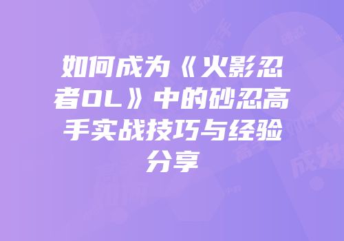如何成为《火影忍者OL》中的砂忍高手实战技巧与经验分享