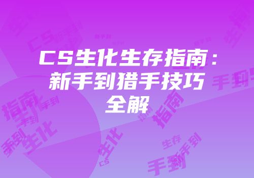 CS生化生存指南：新手到猎手技巧全解
