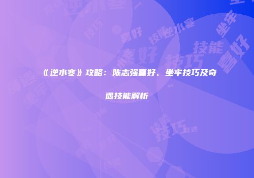《逆水寒》攻略：陈志强喜好、坐牢技巧及奇遇技能解析