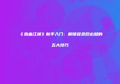 《热血江湖》新手入门:解锁登录后必知的五大技巧