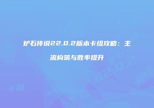 炉石传说22.0.2版本卡组攻略：主流构筑与胜率提升