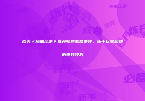 成为《热血江湖》炼丹师的必备条件：新手玩家必知的炼丹技巧