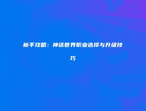 新手攻略：神话世界职业选择与升级技巧