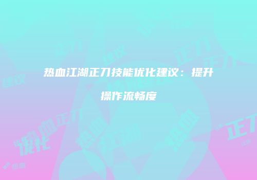 热血江湖正刀技能优化建议：提升操作流畅度
