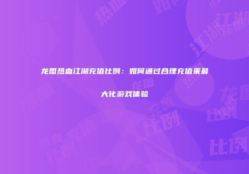 龙图热血江湖充值比例：如何通过合理充值来最大化游戏体验