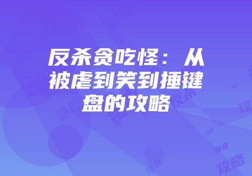 反杀贪吃怪：从被虐到笑到捶键盘的攻略