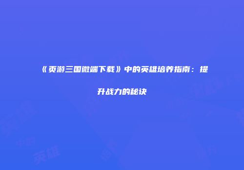 《页游三国微端下载》中的英雄培养指南：提升战力的秘诀