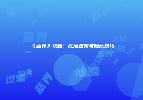《蓝界》攻略：底层逻辑与隐藏技巧