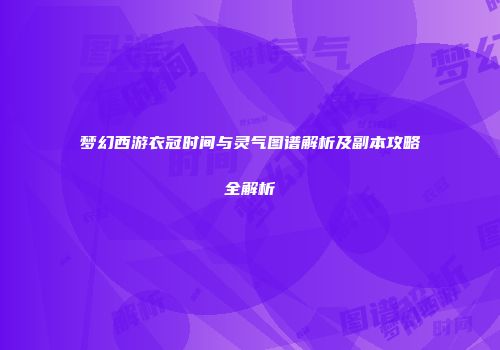 梦幻西游衣冠时间与灵气图谱解析及副本攻略全解析