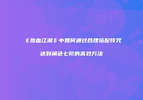 《热血江湖》中如何通过合理搭配符咒达到角色七阶的高效方法