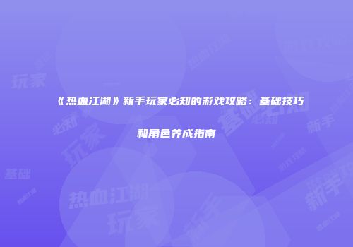 《热血江湖》新手玩家必知的游戏攻略：基础技巧和角色养成指南