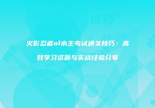 火影忍者ol水主考试通关技巧：高效学习资源与实战经验分享