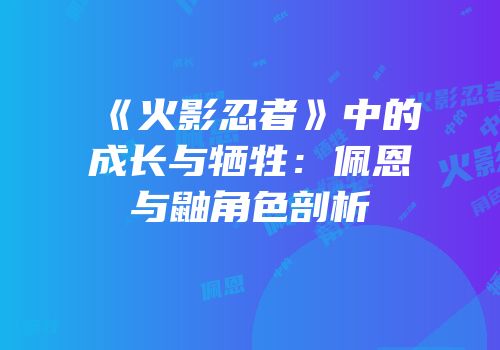 《火影忍者》中的成长与牺牲：佩恩与鼬角色剖析