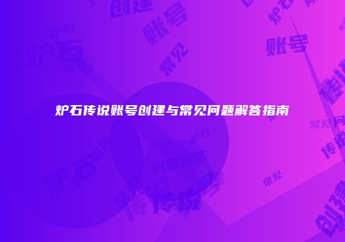 炉石传说账号创建与常见问题解答指南