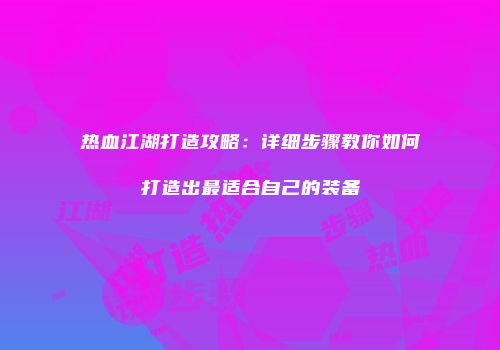 热血江湖打造攻略：详细步骤教你如何打造出最适合自己的装备
