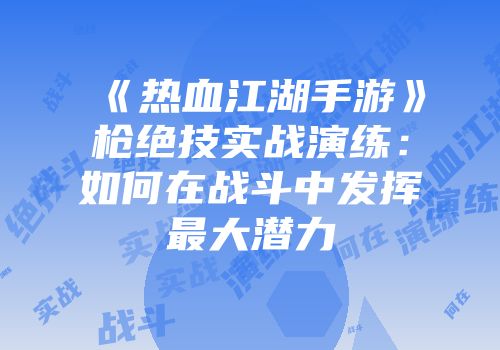 《热血江湖手游》枪绝技实战演练：如何在战斗中发挥最大潜力