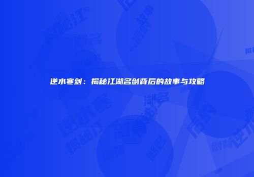 逆水寒剑：揭秘江湖名剑背后的故事与攻略