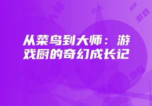 从菜鸟到大师：游戏厨的奇幻成长记