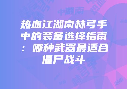 热血江湖南林弓手中的装备选择指南：哪种武器最适合僵尸战斗