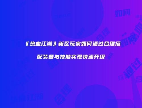 《热血江湖》新区玩家如何通过合理搭配装备与技能实现快速升级