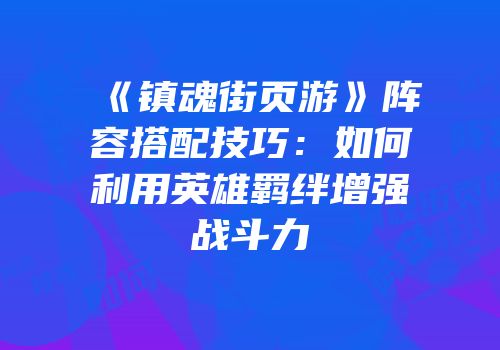 《镇魂街页游》阵容搭配技巧：如何利用英雄羁绊增强战斗力