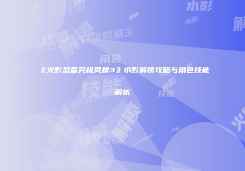 《火影忍者究极风暴3》水影解锁攻略与角色技能解析
