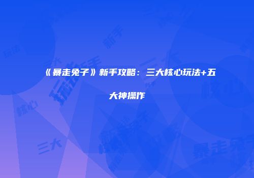 《暴走兔子》新手攻略：三大核心玩法+五大神操作
