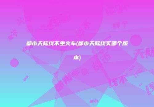 都市天际线不坐火车(都市天际线买哪个版本)