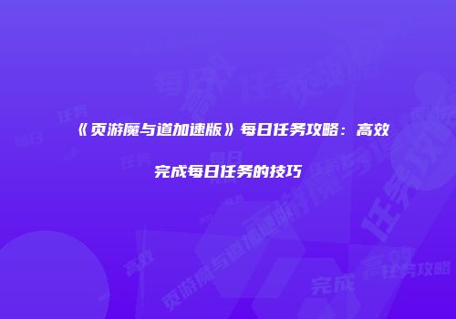 《页游魔与道加速版》每日任务攻略：高效完成每日任务的技巧