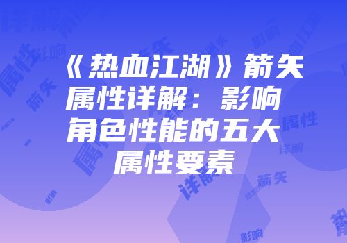 《热血江湖》箭矢属性详解：影响角色性能的五大属性要素