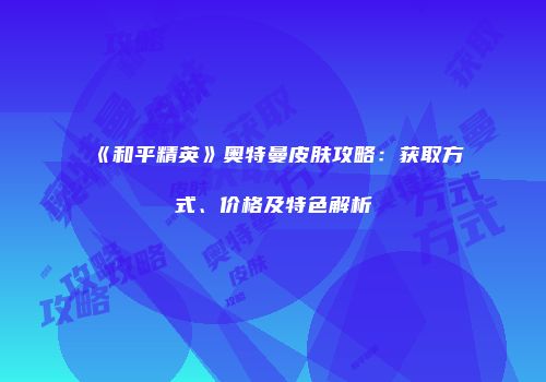 《和平精英》奥特曼皮肤攻略：获取方式、价格及特色解析