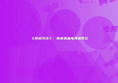 《穿越火线》：青春热血电竞追梦记