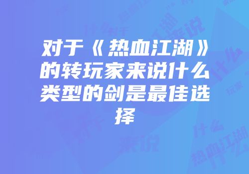 对于《热血江湖》的转玩家来说什么类型的剑是最佳选择