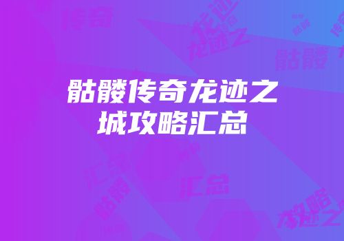 骷髅传奇龙迹之城攻略汇总