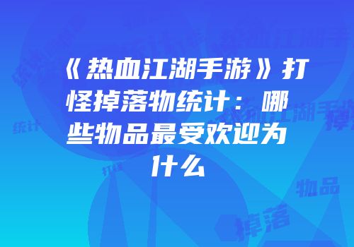 《热血江湖手游》打怪掉落物统计：哪些物品最受欢迎为什么