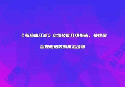 《新热血江湖》宠物技能升级指南：快速掌握宠物培养的黄金法则