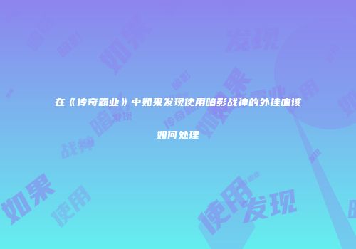 在《传奇霸业》中如果发现使用暗影战神的外挂应该如何处理