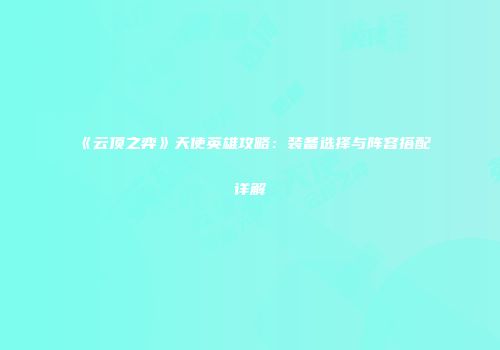 《云顶之弈》天使英雄攻略：装备选择与阵容搭配详解
