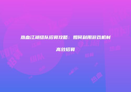 热血江湖组队招募攻略:如何利用游戏机制高效招募