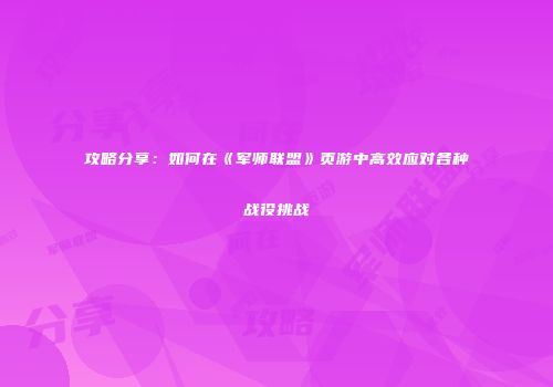 攻略分享：如何在《军师联盟》页游中高效应对各种战役挑战
