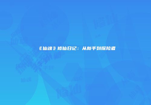 《仙魂》修仙日记：从新手到探险者