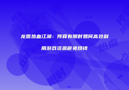 龙图热血江湖：预算有限时如何高效利用游戏资源避免烧钱
