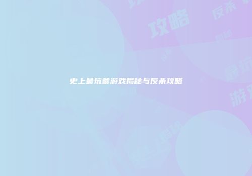 史上最坑爹游戏揭秘与反杀攻略