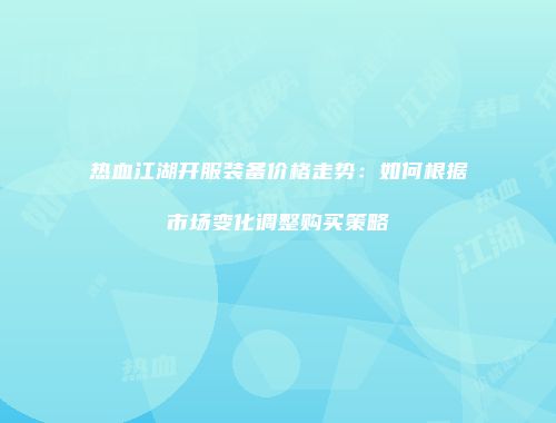 热血江湖开服装备价格走势：如何根据市场变化调整购买策略