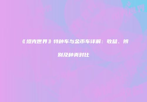 《坦克世界》特种车与金币车详解：收益、辨别及种类对比