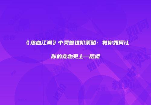 《热血江湖》中灵兽进阶策略：教你如何让你的宠物更上一层楼