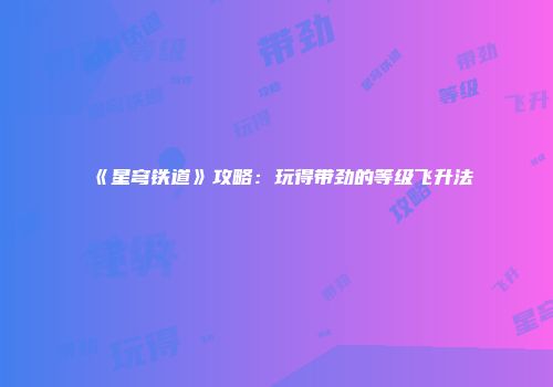 《星穹铁道》攻略：玩得带劲的等级飞升法